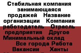 Стабильная компания занимающаяся продажей › Название организации ­ Компания-работодатель › Отрасль предприятия ­ Другое › Минимальный оклад ­ 70 000 - Все города Работа » Вакансии   . Ханты-Мансийский,Белоярский г.